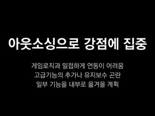 아웃소싱으로 강점에 집중
  게임로직과 밀접하게 연동이 어려움
  고급기능의 추가나 유지보수 곤란
   일부 기능을 내부로 옮겨올 계획
 
