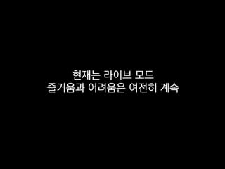 현재는 라이브 모드
즐거움과 어려움은 여전히 계속
 