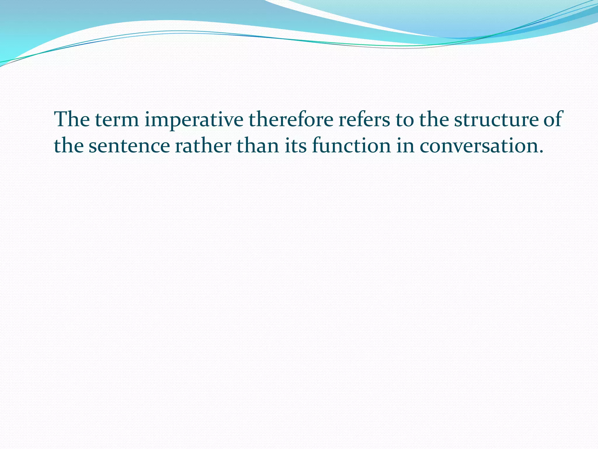 The term imperative therefore refers to the structure of the sentence rather than its function in conversation.