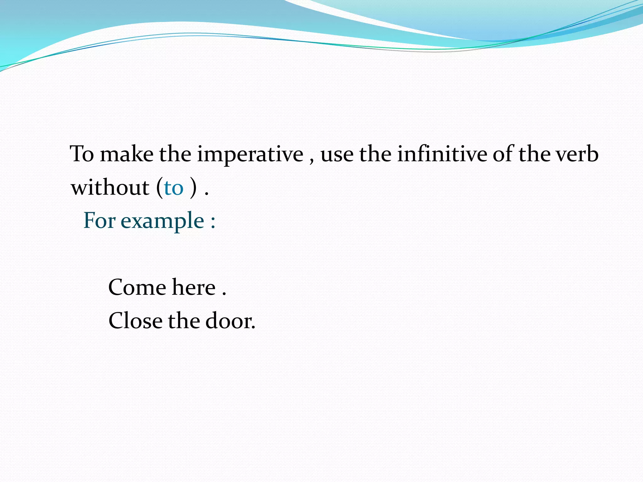 To make the imperative , use the infinitive of the verb without (to ) .For example :                                                                   Come here .                                                                 Close the door.                                                            