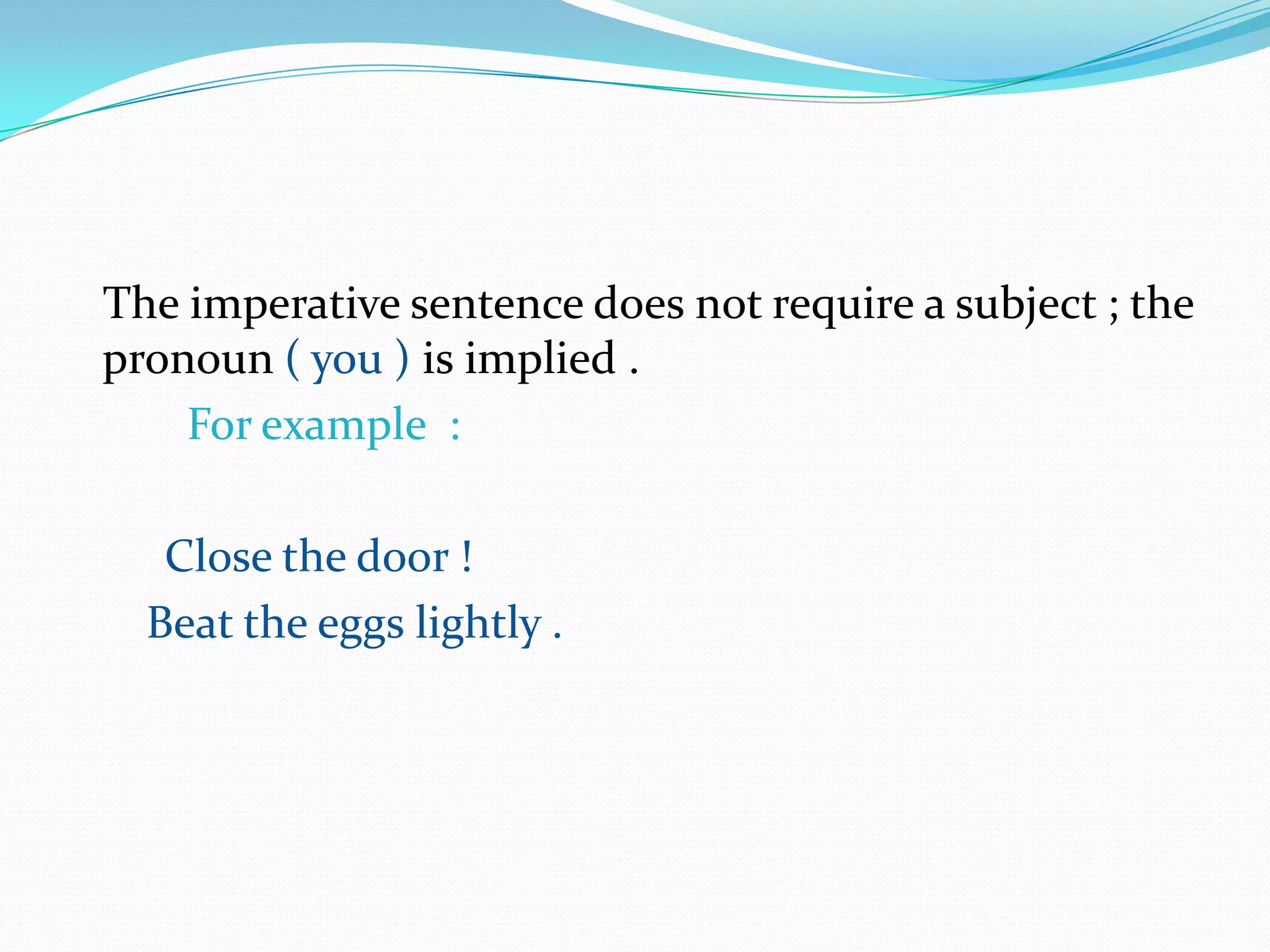 The imperative sentence does not require a subject ; the pronoun ( you ) is implied .                                             For example  :                                                                Close the door !                                                               Beat the eggs lightly .                                                       