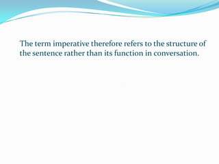 The term imperative therefore refers to the structure of the sentence rather than its function in conversation.