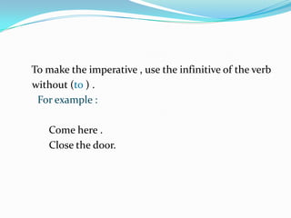 To make the imperative , use the infinitive of the verb without (to ) .For example :                                                                   Come here .                                                                 Close the door.                                                            