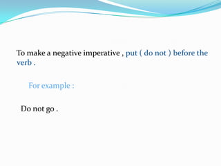 To make a negative imperative , put ( do not ) before the verb .                                                                                   For example :                                                                   Do not go .                                                                           