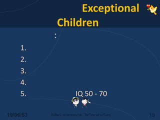 เด็กพิเศษ (Exceptional Children)10 ประเภท :ช่วยตนเองไม่ได้ไม่สามารถเรียนรู้บ้านมีวัฒนธรรมต่างจากเพื่อนพิการการพูดปัญญาอ่อน IQ 50 - 7014/06/5319พิพัฒน์ พรพรรณนุกูล : จิตวิทยาสำหรับครู