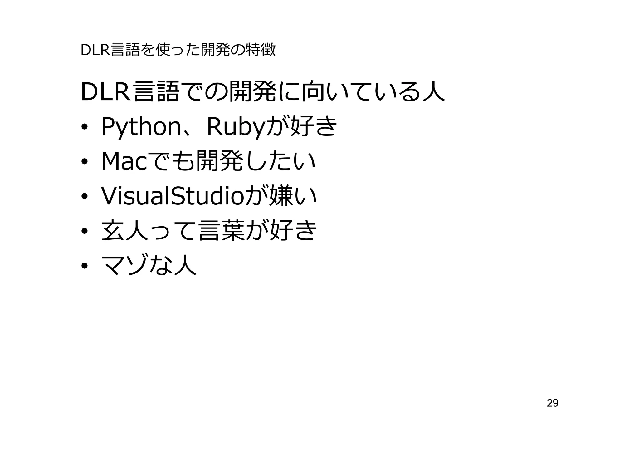 DLR⾔語を使った開発の特徴

DLR⾔語での開発に向いている⼈
• Python、Rubyが好き
• Macでも開発したい
• VisualStudioが嫌い
• ⽞⼈って⾔葉が好き
• マゾな⼈




                    29
 