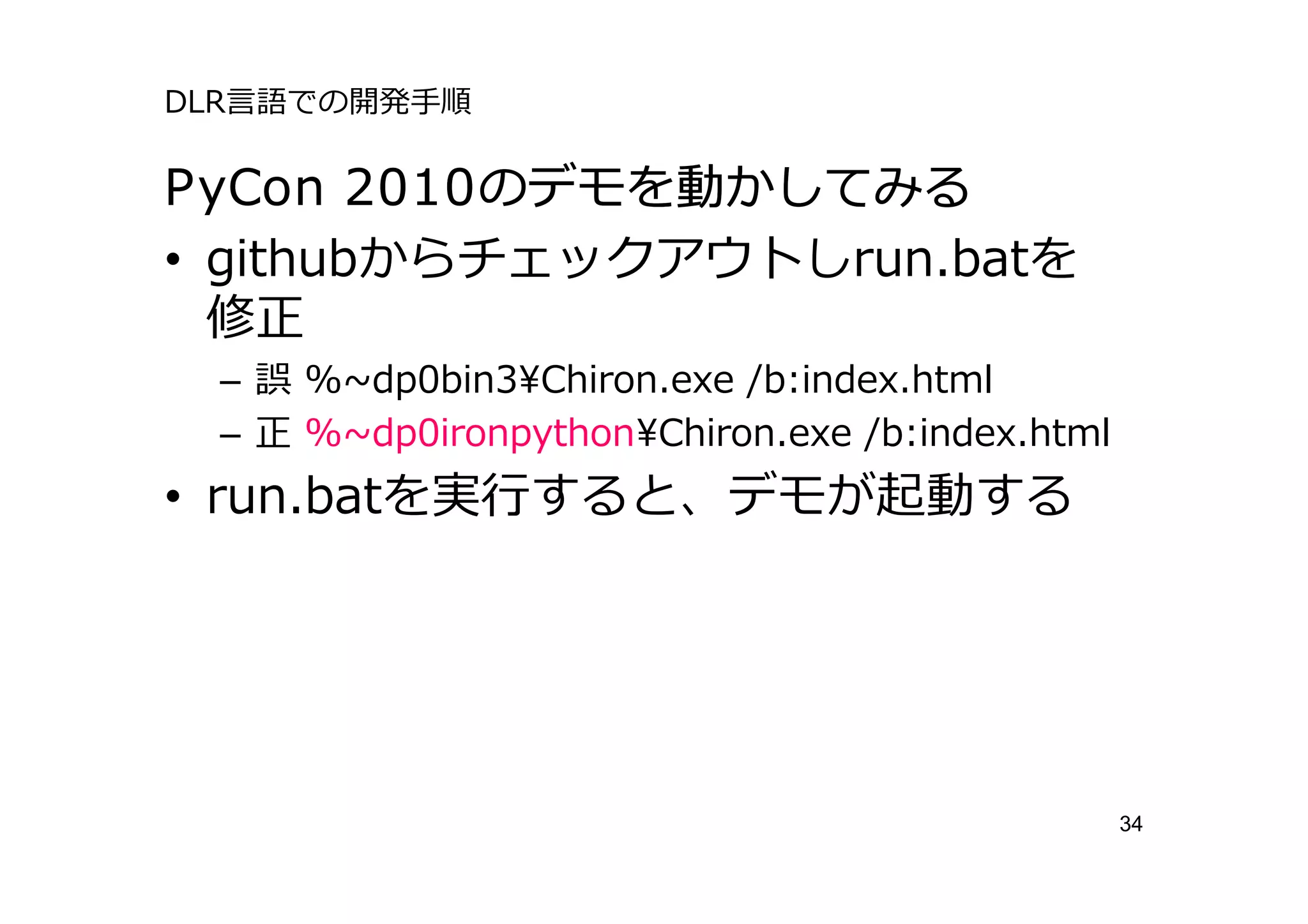 DLR⾔語での開発⼿順

PyCon 2010のデモを動かしてみる
• githubからチェックアウトしrun.batを
  修正
 – 誤 %~dp0bin3Chiron.exe /b:index.html
 – 正 %~dp0ironpythonChiron.exe /b:index.html
• run.batを実⾏すると、デモが起動する




                                                34
 