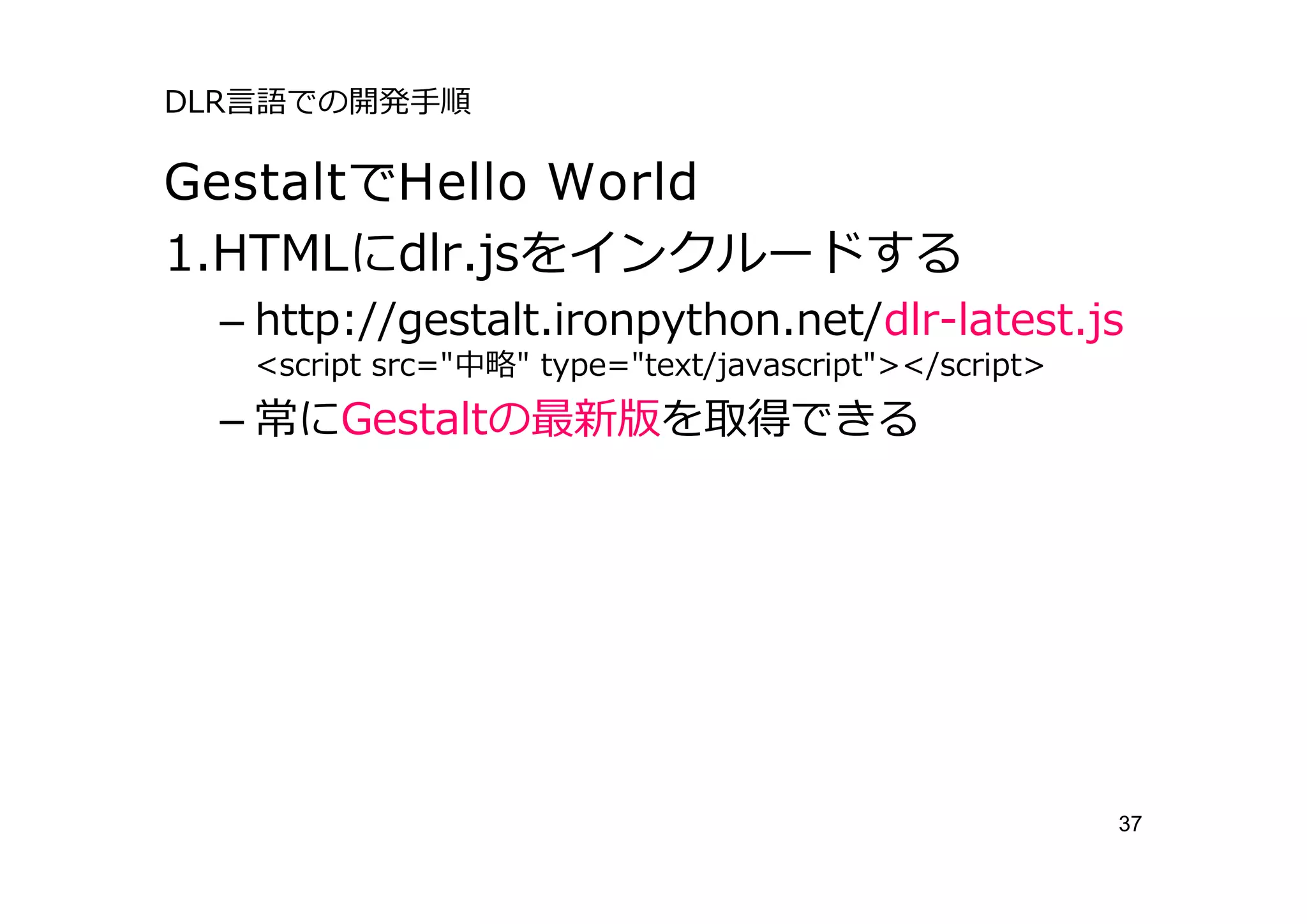 DLR⾔語での開発⼿順

GestaltでHello World
1.HTMLにdlr.jsをインクルードする
 – http://gestalt.ironpython.net/dlr-latest.js
   <script src="中略" type="text/javascript"></script>
 – 常にGestaltの最新版を取得できる




                                                       37
 