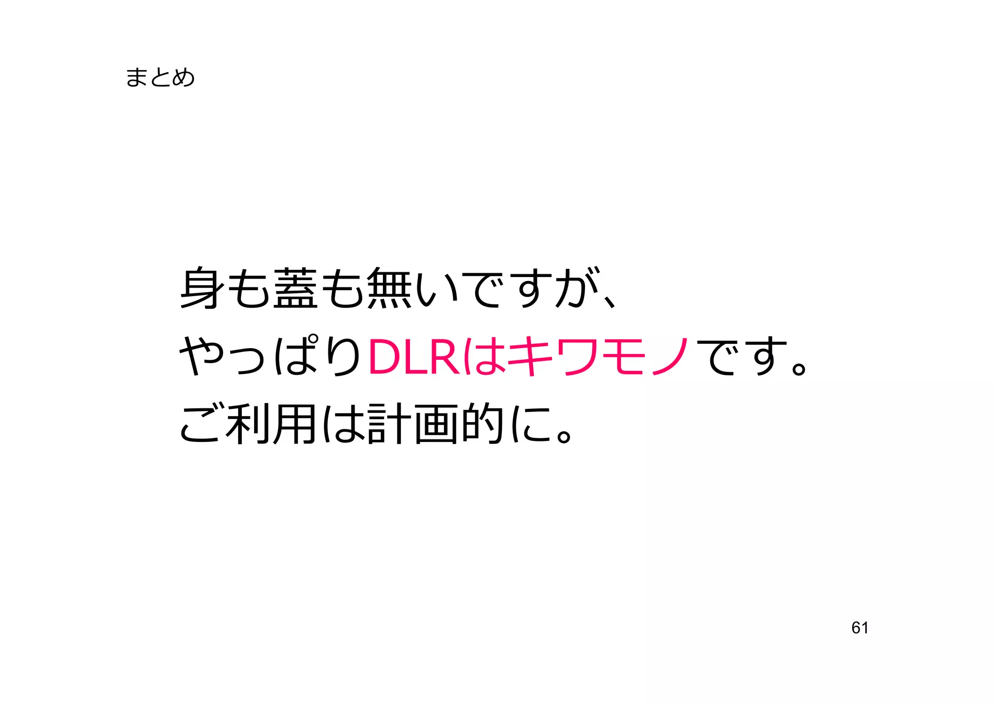 まとめ




  ⾝も蓋も無いですが、
  やっぱりDLRはキワモノです。
  ご利⽤は計画的に。



                    61
 