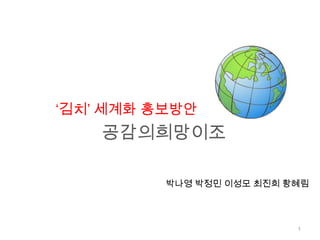 ‘김치’ 세계화 홍보방안 공감의희망이조 박나영 박정민 이성모 최진희 황혜림 1 