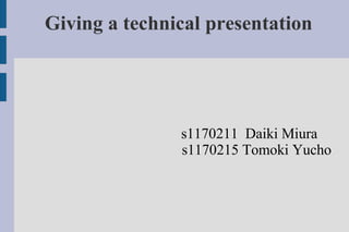 Giving a technical presentation




               s1170211 Daiki Miura
               s1170215 Tomoki Yucho
 