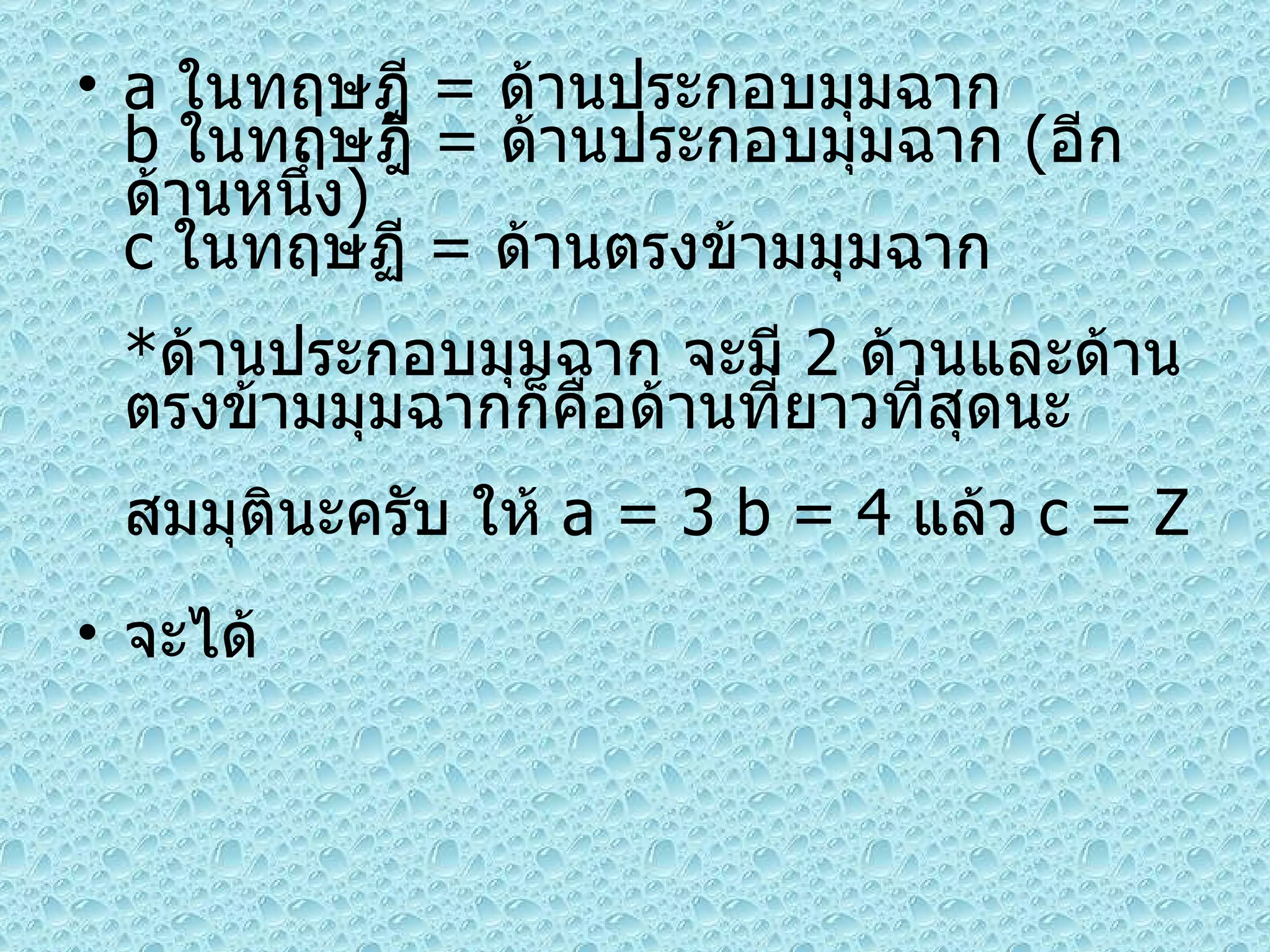 a  ในทฤษฎี  =  ด้านประกอบมุมฉาก b  ในทฤษฎี  =  ด้านประกอบมุมฉาก  ( อีกด้านหนึ่ง ) c  ในทฤษฏี  =  ด้านตรงข้ามมุมฉาก * ด้านประกอบมุมฉาก จะมี  2  ด้านและด้านตรงข้ามมุมฉากก็คือด้านที่ยาวที่สุดนะ สมมุตินะครับ ให้  a = 3 b = 4  แล้ว  c = Z จะได้ 