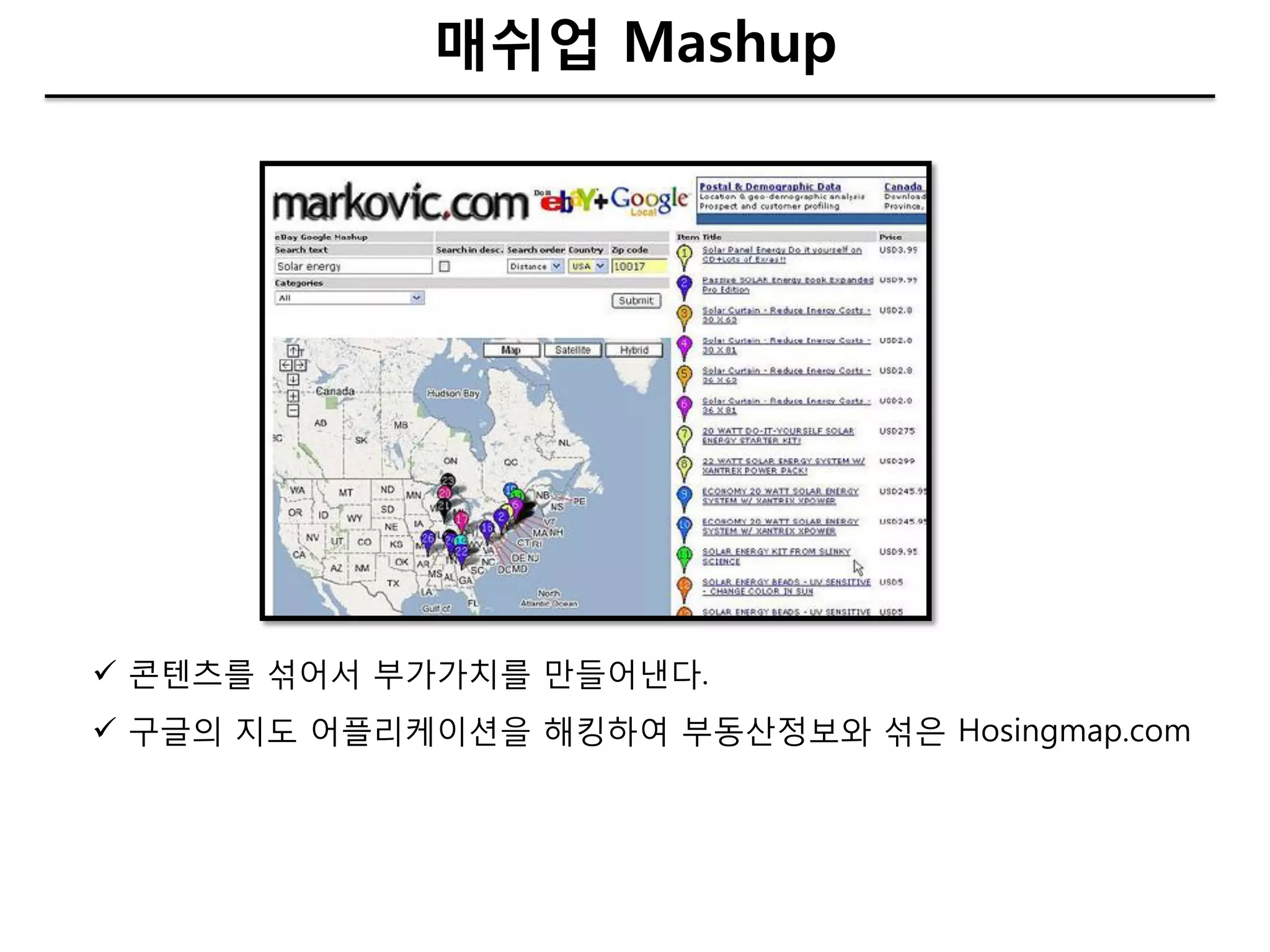 매쉬업 Mashup




 콘텐츠를 섞어서 부가가치를 만들어낸다.
 구글의 지도 어플리케이션을 해킹하여 부동산정보와 섞은 Hosingmap.com
 