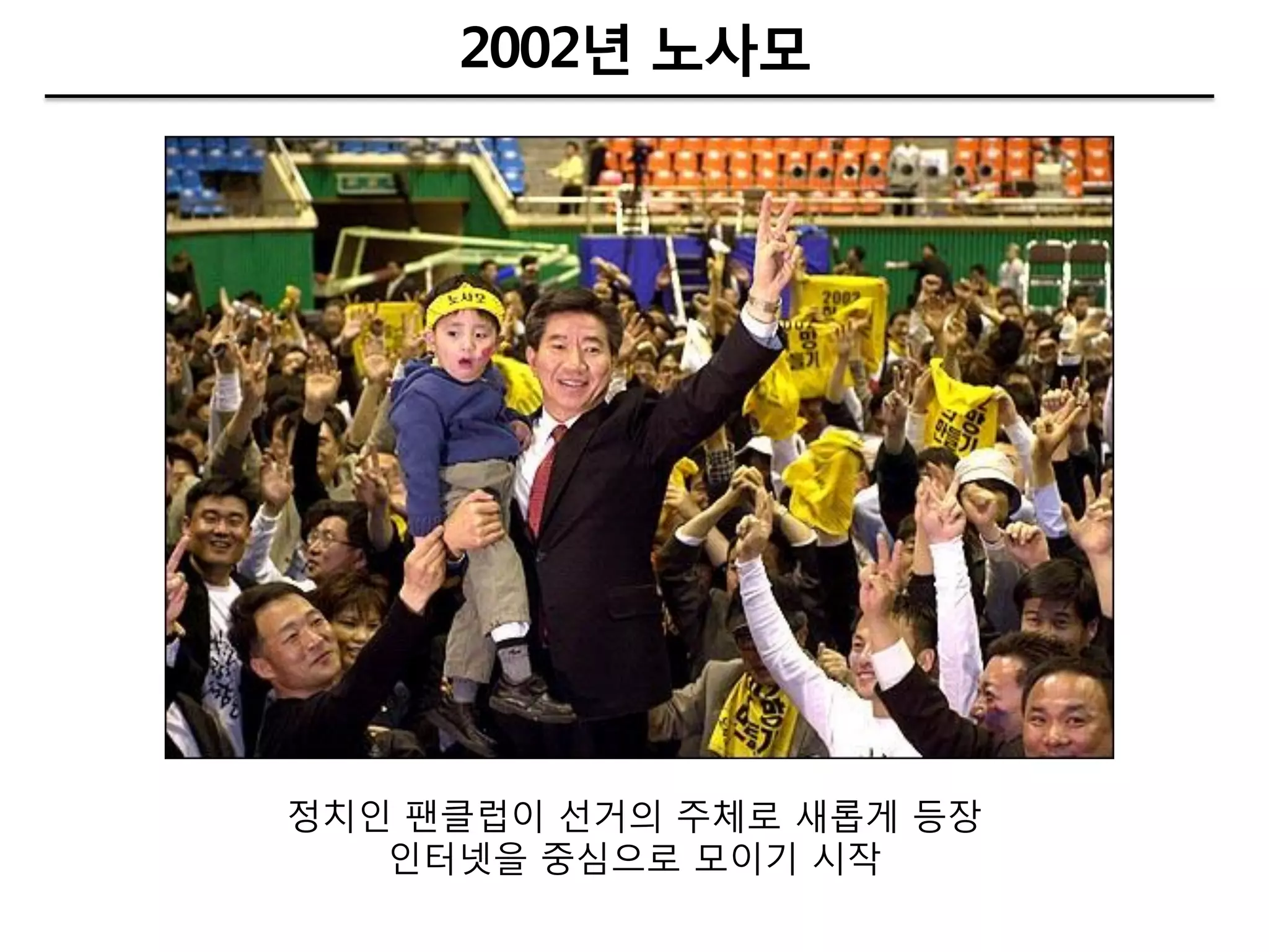 2002년 노사모




정치인 팬클럽이 선거의 주체로 새롭게 등장
   인터넷을 중심으로 모이기 시작
 