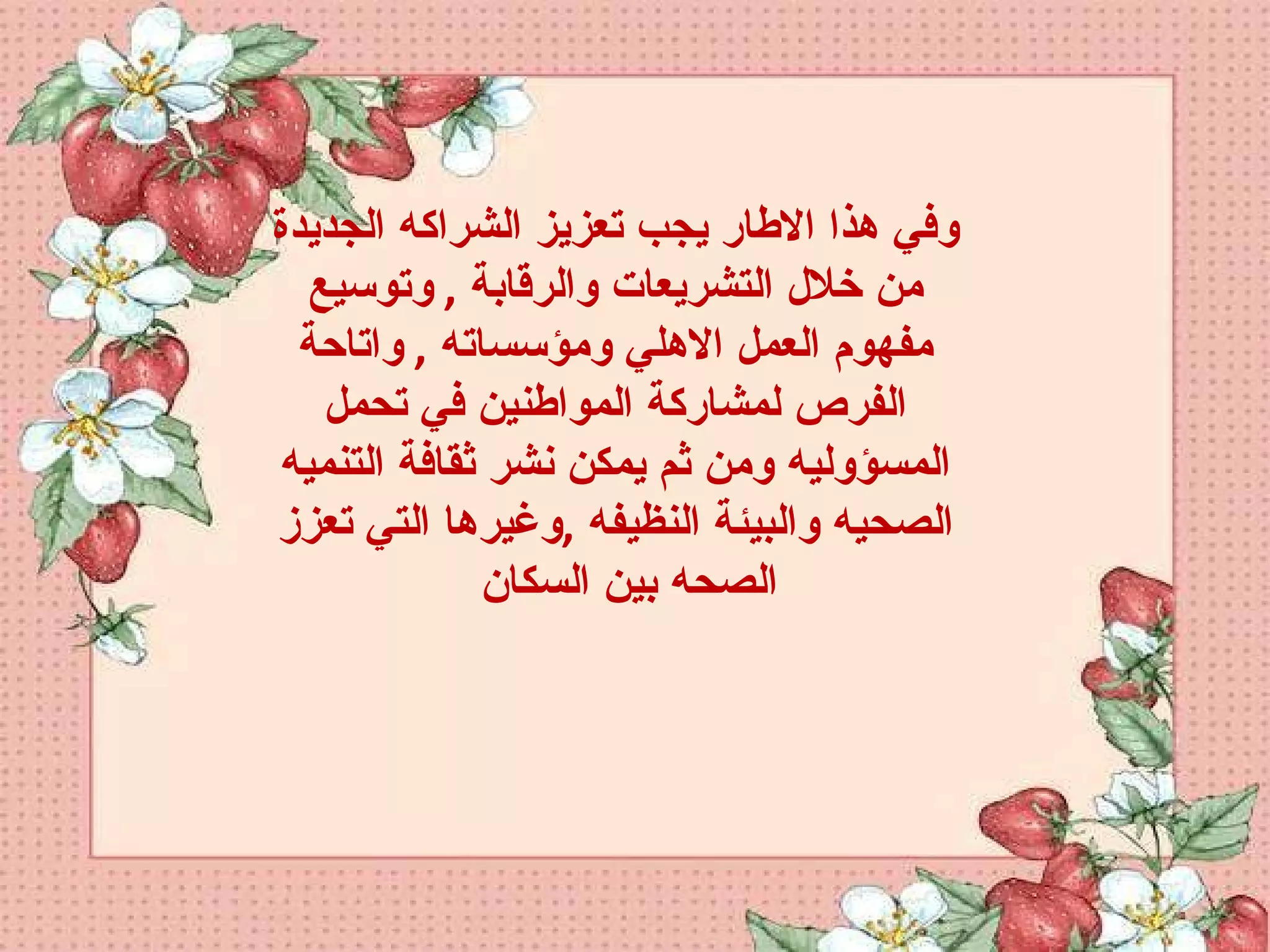 وفي هذا الاطار يجب تعزيز الشراكه الجديدة من خلال التشريعات والرقابة  ,  وتوسيع مفهوم العمل الاهلي ومؤسساته  ,  واتاحة الفرص لمشاركة المواطنين في تحمل المسؤوليه ومن ثم يمكن نشر ثقافة التنميه الصحيه والبيئة النظيفه  , وغيرها التي تعزز الصحه بين السكان  