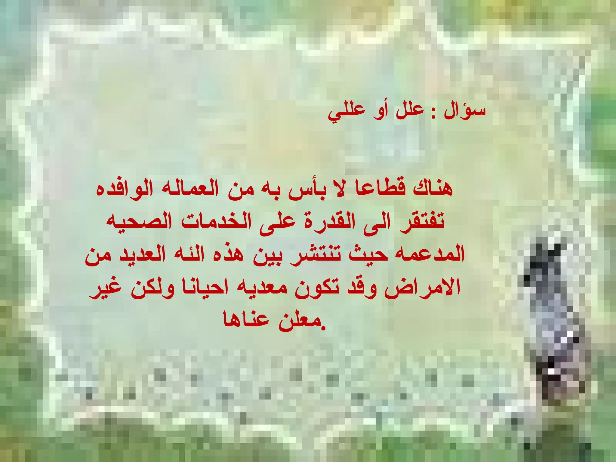 سؤال  :  علل أو عللي  هناك قطاعا لا بأس به من العماله الوافده تفتقر الى القدرة على الخدمات الصحيه المدعمه حيث تنتشر بين هذه الئه العديد من الامراض وقد تكون معديه احيانا ولكن غير معلن عناها . 