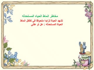 مخاطر انماط الحياه المستحدثه  تشهد الحياة تزايدا ملحوظا في تغلغل انماط الحياة المستحدثه  :  عل أو عللي  