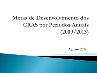 Metas de Desenvolvimento dos CRAS por Períodos Anuais (2009/2013) Agosto 2010 
