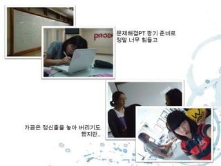 40문제해결PT 광기 준비로정말 너무 힘들고가끔은 정신줄을 놓아 버리기도했지만..