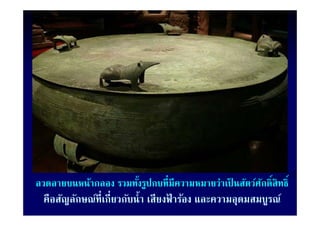 ลวดลายบนหน้ากลอง รวมทังรูปกบที่มีความหมายว่าเป็ นสัตว์ศกดิ์สิทธิ์
                      ้                                ั
  คือสัญลักษณ์ท่ีเกี่ยวกับนํ้า เสียงฟาร้อง และความอุดมสมบูรณ์
                                     ้
 