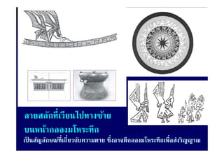ลายสลักที่เวียนไปทางซ้าย
ลายสลกทเวยนไปทางซาย
บนหน้ากลองมโหระทึก
เป็ นสัญลักษณ์ที่เกี่ยวกับความตาย ซึ่งอาจตีกลองมโหระทึกเพื่อส่งวิญญาณ
 