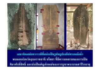 เสมาหินสมัยทวารวดีท่ีสลักเป็ นรูปสถูปเจดียทรงหม้อนํ้า
                                                  ์
  พบแถบจงหวดอุบลราชธาน                 ที่มีความหมายของการเป็ น
  พบแถบจังหวัดอบลราชธานี ยโสธร ทมความหมายของการเปน
ศิลาศักดิ์สิทธิ์ และยังเป็ นสัญลักษณ์ของการบูชาพระบรมสารีริกธาตุ
 