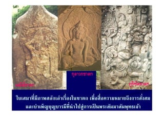 กุลาวกชาดก
เตมยชาดก
เตมียชาดก
     ์                                               ภริฑตชาดก
                                                     ภูรฑตชาดก
                                                         ั

ใบเสมาที่มีภาพสลักเล่าเรื่องในชาดก เพื่อสื่อความหมายถึงการสังสม
ใบเสมาทมภาพสลกเลาเรองในชาดก เพอสอความหมายถงการสงสม           ่
    และบําเพ็ญบุญบารมีที่นําไปสู่การเป็ นพระสัมมาสัมพุทธเจ้า
 