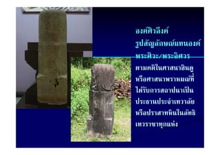 องค์ศิวลึ งค์
รูปสญลกษณแทนองค
รปสัญลักษณ์แทนองค์
พระศิวะ/พระอิศวร
ตามคติในศาสนาฮินดู
หรอศาสนาพราหมณท่ี
  ื ศส            ์
ได้รบการสถาปนาเป็ น
    ั
ประธานประจําเทวาลัย
หรอปราสาทหนในลทธ
หรือปราสาทหินในลัทธิ
เทวราชาทุกแห่ง
 