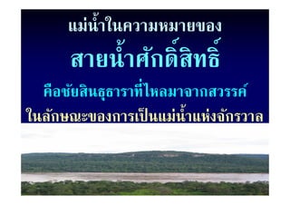 แม่นํ้าในความหมายของ
      สายนํ้าศักดิ์สิทธิ์
      สายนาศกดสทธ
  คือชัยสินธุธาราที่ไหลมาจากสวรรค์
ในลักษณะของการเป็ นแม่นํ้าแห่งจักรวาล
 