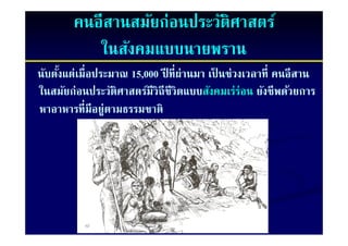 คนอีสานสมัยก่อนประวัติศาสตร์
           ในสังคมแบบนายพราน
นับตังแต่เมื่อประมาณ 15,000 ปี ที่ผ่านมา เป็ นช่วงเวลาที่ คนอีสาน
     ้ เมื           15,
ในสมัยก่อนประวัติศาสตร์มีวิถีชีวิตแบบสังคมเร่ร่อน ยังชีพด้วยการ
                                    แบบสั
หาอาหารที่มีอยู่ตามธรรมชาติ
 