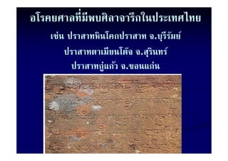 อโรคยศาลที่มีพบศิลาจารึกในประเทศไทย
    เช่น ปราสาทหินโคกปราสาท จ.บุรีรมย์
                                     ั
        ปราสาทตาเมียนโต๊จ จ.สุรินทร์
          ปราสาทกู่แก้ว จ.ขอนแก่่น
          ป           ้
 