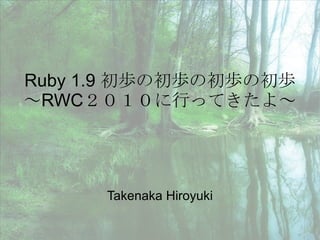 Ruby 1.9 初歩の初歩の初歩の初歩 ～RWC２０１０に行ってきたよ～ Takenaka Hiroyuki 