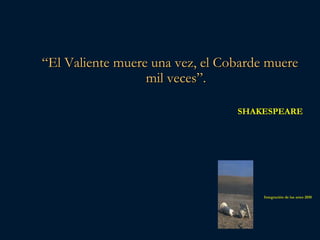 “El Valiente muere una vez, el Cobarde muere
                  mil veces”.

                                 SHAKESPEARE




                                      Integración de las artes 2010
 