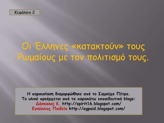 Κεφάλαιο 2 Οι Έλληνες «κατακτούν» τους Ρωμαίους με τον πολιτισμό τους. Η παρουσίαση διαμορφώθηκε από το Σαμούχο Πέτρο. Το υλικό προέρχεται από τα παρακάτω εκπαιδευτικά blogs: Δάσκαλος Κ.http://spirit16.blogspot.com/ Εγκύκλιος Παιδείαhttp://egpaid.blogspot.com/ 