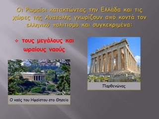 Οι Ρωμαίοι κατακτώντας την Ελλάδα και τις χώρες της Ανατολής γνωρίζουν από κοντά τον ελληνικό πολιτισμό και συγκεκριμένα:τους μεγάλους και ωραίους ναούςΠαρθενώναςΟ ναός του Ηφαίστου στο Θησείο