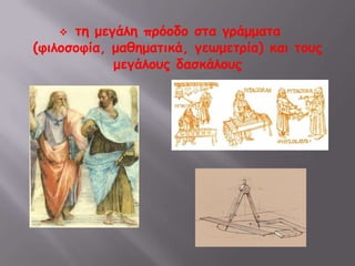 τη μεγάλη πρόοδο στα γράμματα (φιλοσοφία, μαθηματικά, γεωμετρία) και τους μεγάλους δασκάλουςτην ανάπτυξη των τεχνών (αρχιτεκτονική, γλυπτική, ζωγραφική, μουσική κ.ά.) και τους σπουδαίους δημιουργούς. Έτσι άλλαξαν την αρχική σκληρή στάση τους απέναντι στους κατακτημένους Έλληνες και: