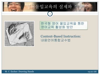 03:22 AM Content-Based Instruction:  내용언어통합교수법 M. C. Escher: Drawing Hands 1 영어몰입교육의 실제와 적용 한국형 영어 몰입교육을 통한 영어교육 활성화 방안 
