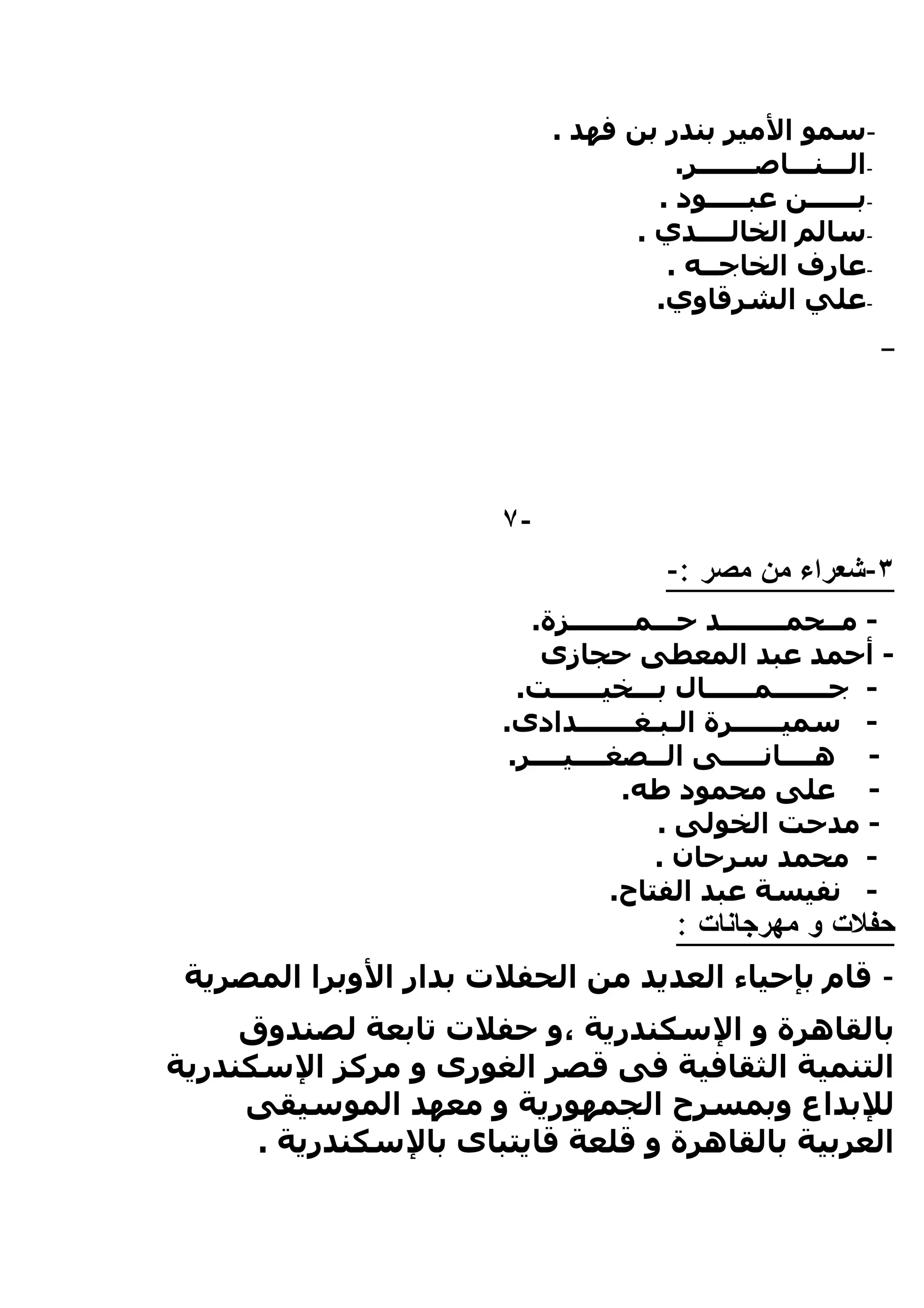 ‫-سمو المير بندر بن فهد .‬
                                       ‫-الـــنـــاصـــــــر.‬
                                     ‫-بــــــن عبـــــود .‬
                                   ‫-سالم الخالــــدي .‬
                                      ‫-عارف الخاجــه .‬
                                     ‫-علي الشرقاوي.‬




                       ‫-٧‬
                                       ‫٣-شعراء من مصر :-‬
                          ‫- مــحمــــــــد حـــمــــــــزة.‬
                           ‫- أحمد عبد المعطى حجازى‬
                         ‫- جـــــــمــــــال بـــخيــــــت.‬
                       ‫- سميــــــرة الـبـغـــــــدادى.‬
                        ‫- هــــانـــــى الــصغــــيــــر.‬
                                    ‫- على محمود طه.‬
                                       ‫- مدحت الخولى .‬
                                       ‫- محمد سرحان .‬
                                   ‫- نفيسة عبد الفتاح.‬
                                        ‫حفلت و مهرجانات :‬
 ‫- قام بإحياء العديد من الحفلت بدار الوبرا المصرية‬
     ‫بالقاهرة و السكندرية ،و حفلت تابعة لصندوق‬
‫التنمية الثقافية فى قصر الغورى و مركز السكندرية‬
     ‫للبداع وبمسرح الجمهورية و معهد الموسيقى‬
      ‫العربية بالقاهرة و قلعة قايتباى بالسكندرية .‬
 