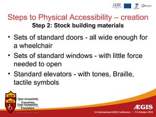Steps to Physical Accessibility – creation
       Step 2: Stock building materials
• Sets of standard doors - all wide enough for
  a wheelchair
• Sets of standard windows - with little force
  needed to open
• Standard elevators - with tones, Braille,
  tactile symbols
 