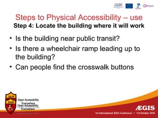 Steps to Physical Accessibility – use
 Step 4: Locate the building where it will work

• Is the building near public transit?
• Is there a wheelchair ramp leading up to
  the building?
• Can people find the crosswalk buttons
 
