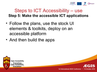 Steps to ICT Accessibility – use
 Step 5: Make the accessible ICT applications

• Follow the plans, use the stock UI
  elements & toolkits, deploy on an
  accessible platform
• And then build the apps
 