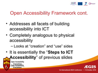 Open Accessibility Framework cont.

• Addresses all facets of building
  accessibility into ICT
• Completely analogous to physical
  accessibility
  – Looks at “creation” and “use” sides
• It is essentially the “Steps to ICT
  Accessibility” of previous slides
 