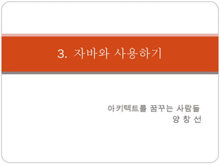 아키텍트를 꿈꾸는 사람들 양 창 선 3.  자바와 사용하기 