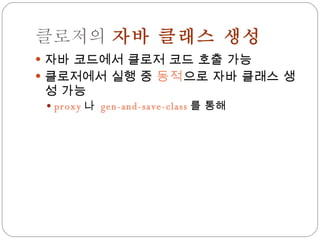 클로저의  자바 클래스 생성 자바 코드에서 클로저 코드 호출 가능 클로저에서 실행 중  동적 으로 자바 클래스 생성 가능 proxy 나  gen-and-save-class 를 통해 