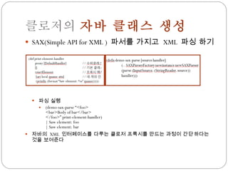 클로저의  자바 클래스 생성 SAX(Simple API for XML )  파서를 가지고  XML  파싱 하기 파싱 실행 (demo-sax-parse “<foo> <bar>Body of bar</bar> </foo>” print-element-handler) | Saw element: foo | Saw element: bar 자바의  XML  인터페이스를 다루는 클로저 프록시를 만드는 과정이  간단 하다는 것을 보여준다 