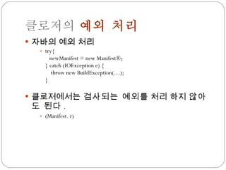 클로저의  예외 처리 자바의 예외 처리 try{   newManifest = new Manifest®; } catch (IOException e) {   throw new BuildException(…); } 클로저에서는  검사되는 예외 를 처리 하지  않아도 된다 . (Manifest. r) 