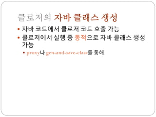 클로저의 자바 클래스 생성
 자바 코드에서 클로저 코드 호출 가능
 클로저에서 실행 중 동적으로 자바 클래스 생성
 가능
  proxy나 gen-and-save-class를 통해
 