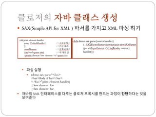 클로저의 자바 클래스 생성
 SAX(Simple API for XML ) 파서를 가지고 XML 파싱 하기




       파싱 실행
           (demo-sax-parse “<foo>
            <bar>Body of bar</bar>
            </foo>” print-element-handler)
            | Saw element: foo
            | Saw element: bar
   자바의 XML 인터페이스를 다루는 클로저 프록시를 만드는 과정이 간단하다는 것을
    보여준다
 