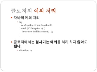 클로저의 예외 처리
 자바의 예외 처리
   try{
      newManifest = new Manifest® ;
    } catch (IOException e) {
       throw new BuildException(…);
    }

 클로저에서는 검사되는 예외를 처리 하지 않아도
 된다.
   (Manifest. r)
 