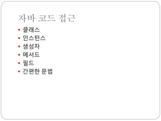 자바 코드 접근
 클래스
 인스턴스
 생성자
 메서드
 필드
 간편한 문법
 